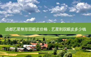 成都艺星整形双眼皮价格，艺星割双眼皮多少钱