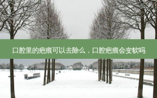 口腔里的疤痕可以去除么，口腔疤痕会变软吗