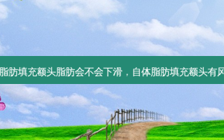 自体脂肪填充额头脂肪会不会下滑，自体脂肪填充额头有风险吗
