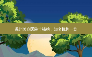 温州美容医院十强榜，知名机构一览