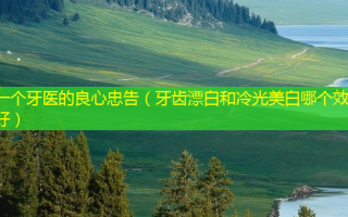 一个牙医的良心忠告（牙齿漂白和冷光美白哪个效果好）