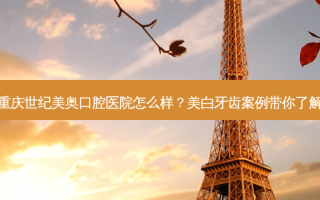 重庆世纪美奥口腔医院怎么样？美白牙齿案例带你了解