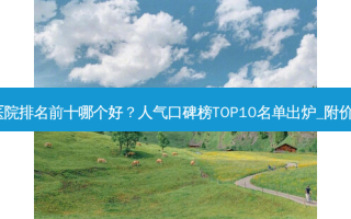 深圳祛斑医院排名前十哪个好？人气口碑榜TOP10名单出炉_附价格表查收！