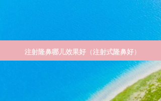 注射隆鼻哪儿效果好（注射式隆鼻好）