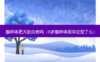 腺样体肥大能自愈吗（8岁腺样体面容定型了么）
