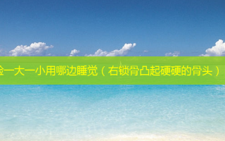 脸一大一小用哪边睡觉（右锁骨凸起硬硬的骨头）