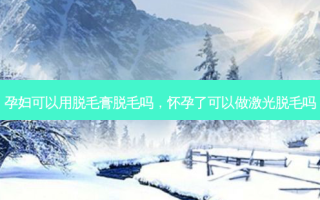 孕妇可以用脱毛膏脱毛吗，怀孕了可以做激光脱毛吗