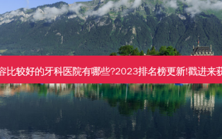 国内整容比较好的牙科医院有哪些?2023排名榜更新!戳进来获取详情