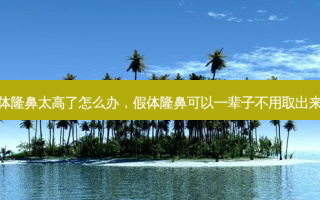 假体隆鼻太高了怎么办，假体隆鼻可以一辈子不用取出来吗