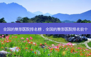 全国的整形医院排名榜，全国的整形医院排名前十