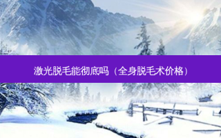 激光脱毛能彻底吗（全身脱毛术价格）
