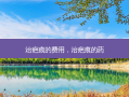 治疤痕的费用，治疤痕的药