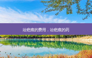 治疤痕的费用，治疤痕的药