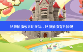 胳膊抽脂效果明显吗，胳膊抽脂有危险吗