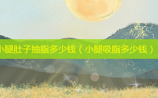 小腿肚子抽脂多少钱（小腿吸脂多少钱）