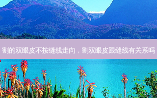 割的双眼皮不按缝线走向，割双眼皮跟缝线有关系吗