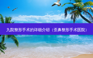九院整形手术的详细介绍（歪鼻整形手术医院）