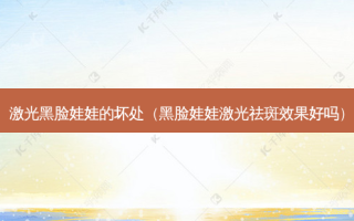 激光黑脸娃娃的坏处（黑脸娃娃激光祛斑效果好吗）