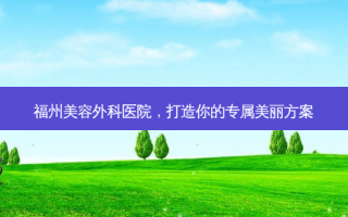 福州美容外科医院，打造你的专属美丽方案