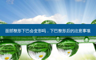 面部整形下巴会变形吗，下巴整形后的注意事项