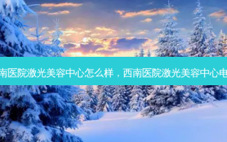 西南医院激光美容中心怎么样，西南医院激光美容中心 *** 