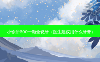 小诊所600一颗全瓷牙（医生建议用什么牙膏）