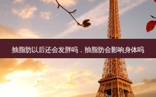 抽脂肪以后还会发胖吗，抽脂肪会影响身体吗