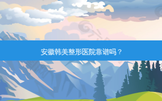 安徽韩美整形医院靠谱吗？