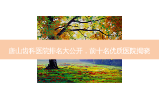 唐山齿科医院排名大公开，前十名优质医院揭晓