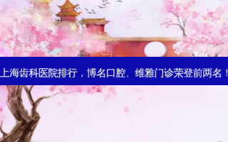 上海齿科医院排行，博名口腔、维雅门诊荣登前两名！
