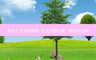 深圳十大美容医院:专业优势比拼，附详尽价格