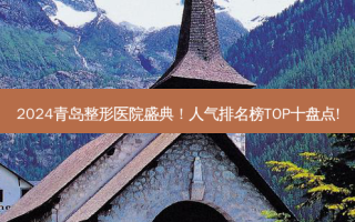 2024青岛整形医院盛典！人气排名榜TOP十盘点!