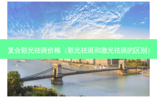 复合彩光祛斑价格（彩光祛斑和激光祛斑的区别）
