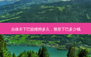 自体丰下巴能维持多久，整形下巴多少钱