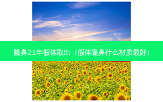 隆鼻21年假体取出（假体隆鼻什么材质 *** ）
