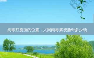 肉毒打瘦脸的位置，大同 *** 瘦脸针多少钱