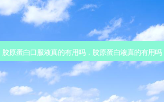 胶原蛋白口服液真的有用吗，胶原蛋白液真的有用吗