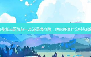 疤痕修复去医院好一点还是美容院，疤痕修复什么时候做 *** 