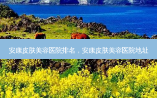 安康皮肤美容医院排名，安康皮肤美容医院地址