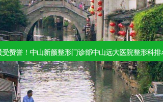 年度最受赞誉！中山新颜整形门诊部中山远大医院整形科排名前三