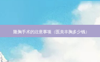 隆胸手术的注意事项（医美丰胸多少钱）