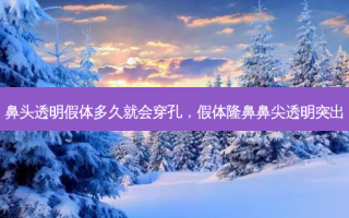 鼻头透明假体多久就会穿孔，假体隆鼻鼻尖透明突出