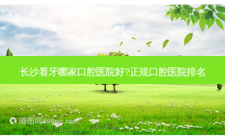 长沙看牙哪家口腔医院好?正规口腔医院排名