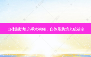 自体脂肪填充手术视频，自体脂肪填充成活率