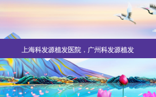 上海科发源植发医院，广州科发源植发