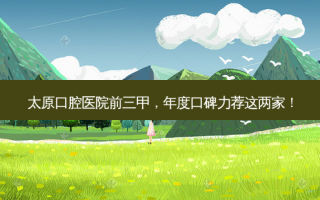 太原口腔医院前三甲，年度口碑力荐这两家！