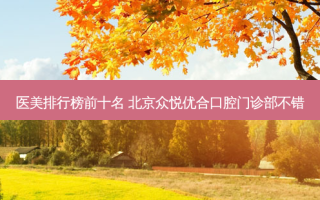 医美排行榜前十名 北京众悦优合口腔门诊部不错