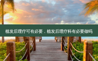 植发后理疗可有必要，植发后理疗科有必要做吗