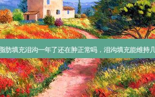 做脂肪填充泪沟一年了还在肿正常吗，泪沟填充能维持几年
