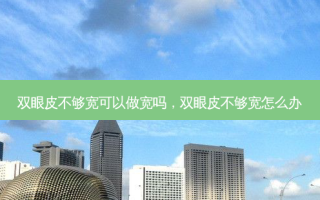 双眼皮不够宽可以做宽吗，双眼皮不够宽怎么办